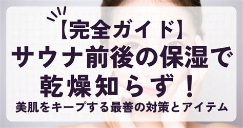 サウナ 顔|【完全ガイド】サウナ前後の保湿で乾燥知らず！美肌をキープす。